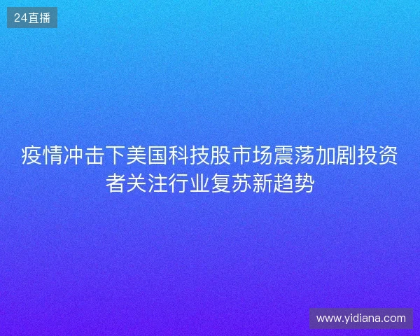 疫情冲击下美国科技股市场震荡加剧投资者关注行业复苏新趋势