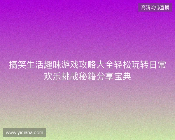 搞笑生活趣味游戏攻略大全轻松玩转日常欢乐挑战秘籍分享宝典