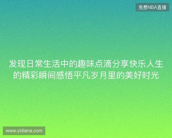 发现日常生活中的趣味点滴分享快乐人生的精彩瞬间感悟平凡岁月里的美好时光